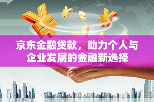 蒲江京东金融贷款，助力个人与企业发展的金融新选择