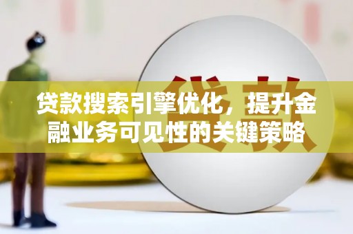 蒲江贷款搜索引擎优化，提升金融业务可见性的关键策略