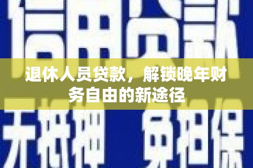 蒲江退休人员贷款，解锁晚年财务自由的新途径