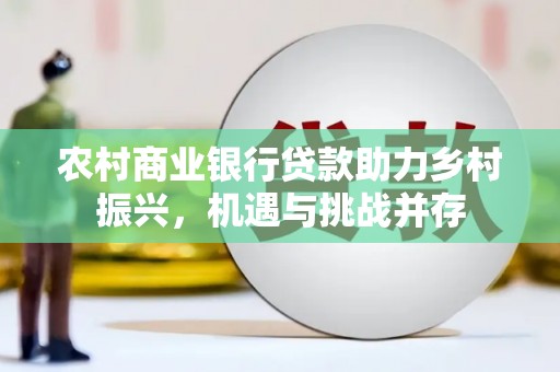 蒲江农村商业银行贷款助力乡村振兴，机遇与挑战并存