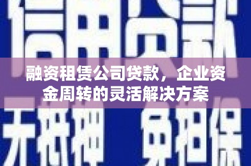 蒲江融资租赁公司贷款，企业资金周转的灵活解决方案
