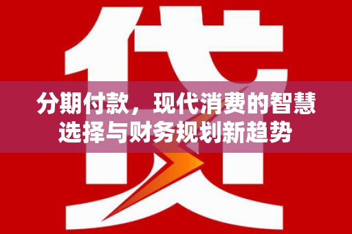 蒲江分期付款，现代消费的智慧选择与财务规划新趋势