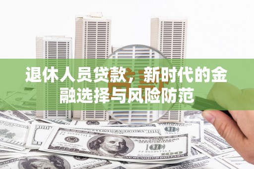 蒲江退休人员贷款，新时代的金融选择与风险防范