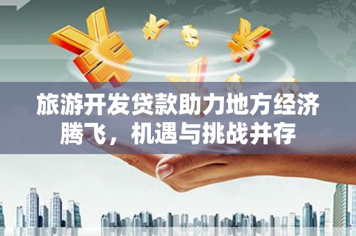 蒲江旅游开发贷款助力地方经济腾飞，机遇与挑战并存
