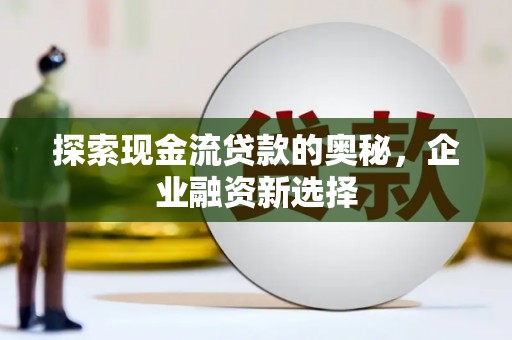 蒲江探索现金流贷款的奥秘，企业融资新选择