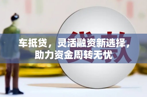 蒲江车抵贷，灵活融资新选择，助力资金周转无忧