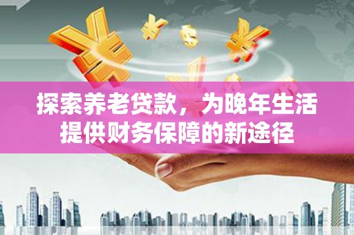 蒲江探索养老贷款，为晚年生活提供财务保障的新途径
