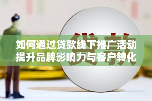 蒲江如何通过贷款线下推广活动提升品牌影响力与客户转化率