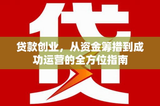 蒲江贷款创业，从资金筹措到成功运营的全方位指南