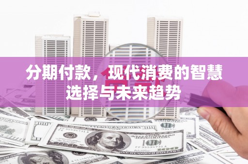 蒲江分期付款，现代消费的智慧选择与未来趋势