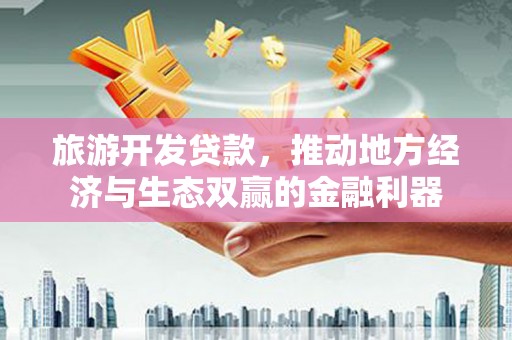 蒲江旅游开发贷款，推动地方经济与生态双赢的金融利器
