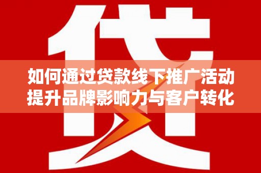 蒲江如何通过贷款线下推广活动提升品牌影响力与客户转化率