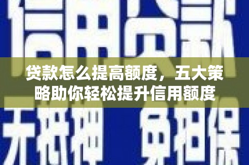 蒲江贷款怎么提高额度，五大策略助你轻松提升信用额度