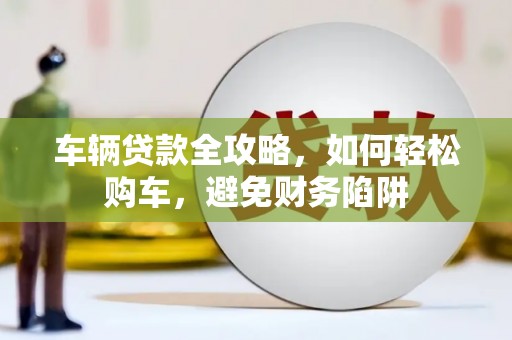 蒲江车辆贷款全攻略，如何轻松购车，避免财务陷阱