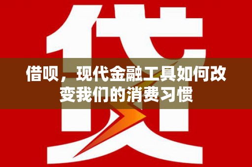 蒲江借呗，现代金融工具如何改变我们的消费习惯