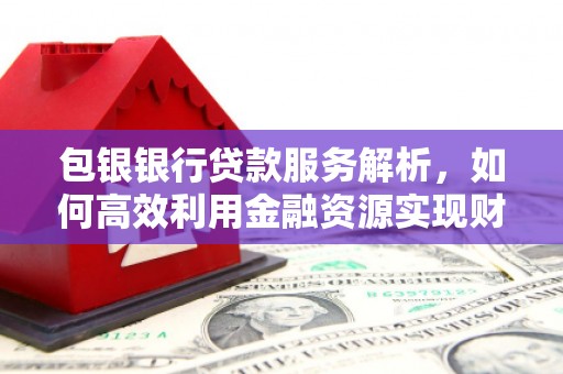 蒲江包银银行贷款服务解析，如何高效利用金融资源实现财富增长