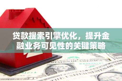蒲江贷款搜索引擎优化，提升金融业务可见性的关键策略