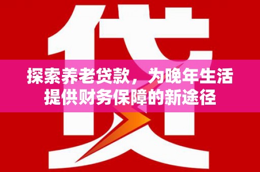 蒲江探索养老贷款，为晚年生活提供财务保障的新途径
