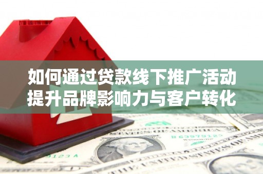 蒲江如何通过贷款线下推广活动提升品牌影响力与客户转化率