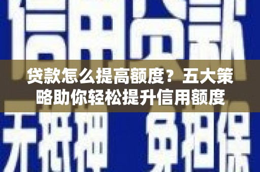 蒲江贷款怎么提高额度？五大策略助你轻松提升信用额度