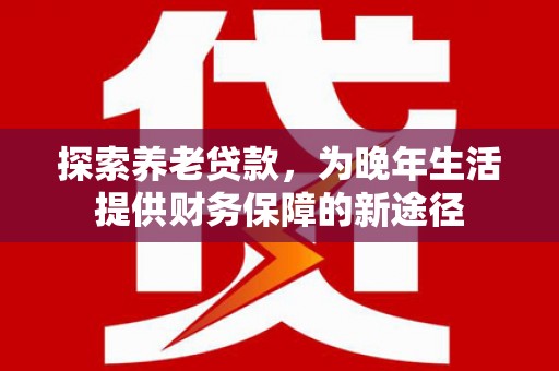 蒲江探索养老贷款，为晚年生活提供财务保障的新途径