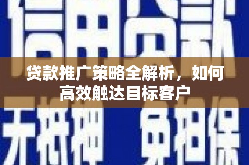蒲江贷款推广策略全解析，如何高效触达目标客户
