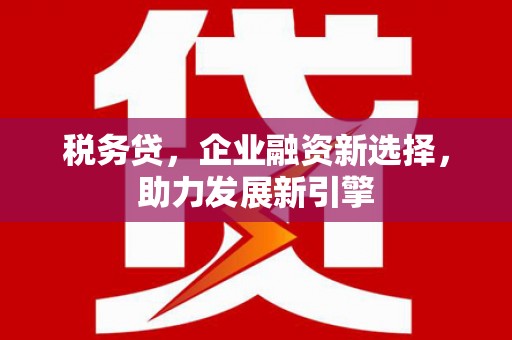 蒲江税务贷，企业融资新选择，助力发展新引擎