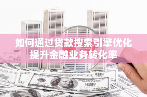 蒲江如何通过贷款搜索引擎优化提升金融业务转化率