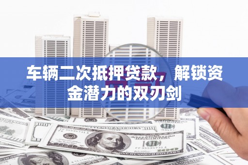 蒲江车辆二次抵押贷款，解锁资金潜力的双刃剑
