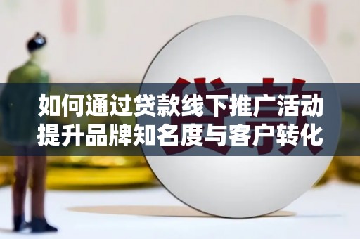 蒲江如何通过贷款线下推广活动提升品牌知名度与客户转化率