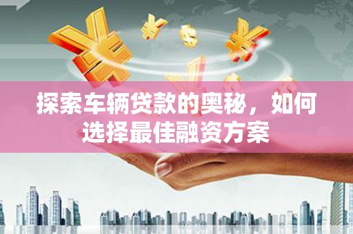 蒲江探索车辆贷款的奥秘，如何选择最佳融资方案
