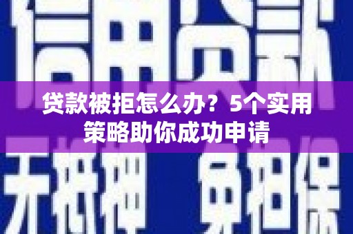 蒲江贷款被拒怎么办？5个实用策略助你成功申请