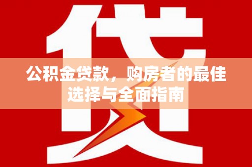 蒲江公积金贷款，购房者的最佳选择与全面指南