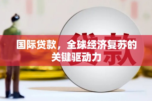 蒲江国际贷款，全球经济复苏的关键驱动力