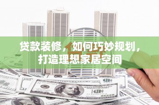 蒲江贷款装修，如何巧妙规划，打造理想家居空间