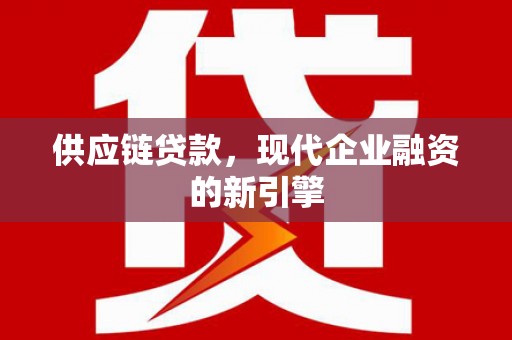 蒲江供应链贷款，现代企业融资的新引擎