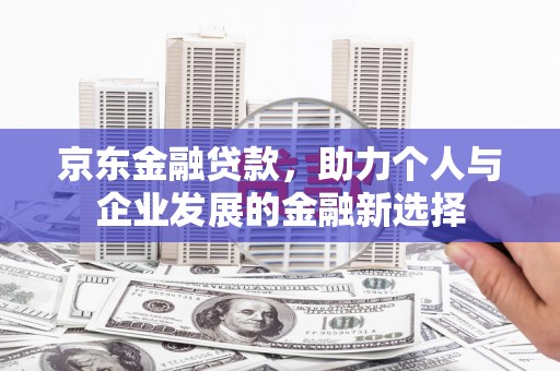 蒲江京东金融贷款，助力个人与企业发展的金融新选择
