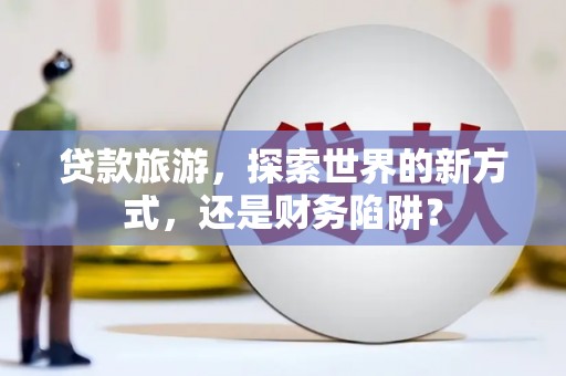 蒲江贷款旅游，探索世界的新方式，还是财务陷阱？