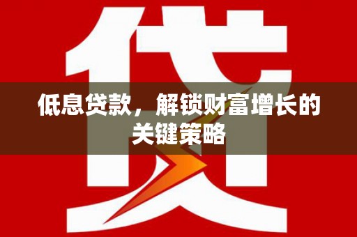 蒲江低息贷款，解锁财富增长的关键策略