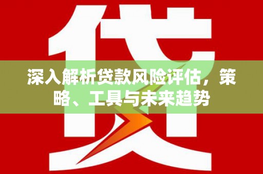 蒲江深入解析贷款风险评估，策略、工具与未来趋势