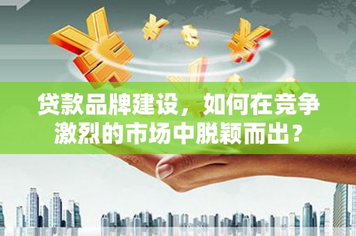 蒲江贷款品牌建设，如何在竞争激烈的市场中脱颖而出？
