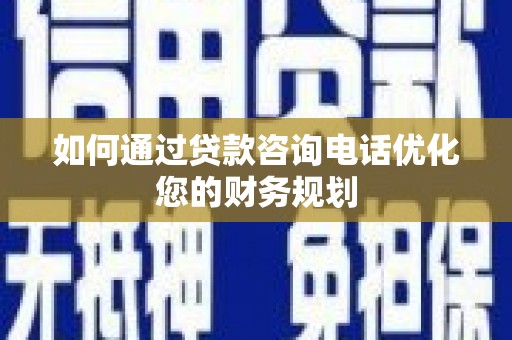 蒲江如何通过贷款咨询电话优化您的财务规划