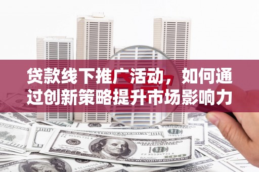 蒲江贷款线下推广活动，如何通过创新策略提升市场影响力