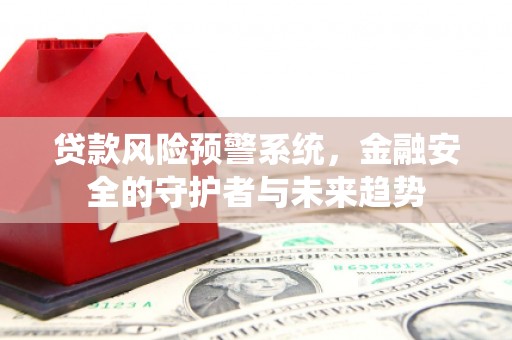蒲江贷款风险预警系统，金融安全的守护者与未来趋势