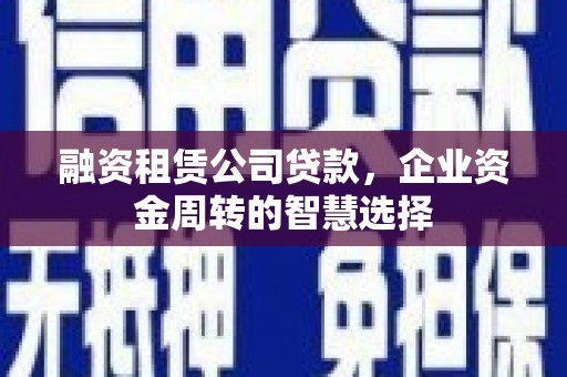 蒲江融资租赁公司贷款，企业资金周转的智慧选择