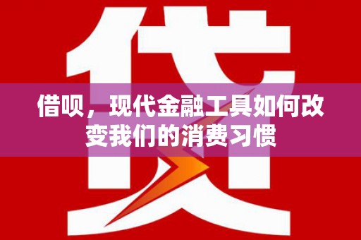 蒲江借呗，现代金融工具如何改变我们的消费习惯