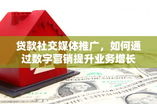 蒲江贷款社交媒体推广，如何通过数字营销提升业务增长