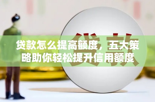 蒲江贷款怎么提高额度，五大策略助你轻松提升信用额度