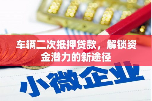 蒲江车辆二次抵押贷款，解锁资金潜力的新途径
