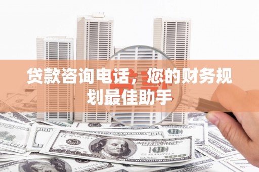蒲江贷款咨询电话，您的财务规划最佳助手